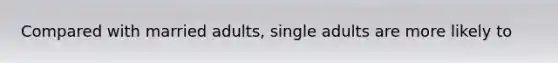 Compared with married adults, single adults are more likely to