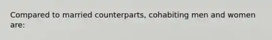 Compared to married counterparts, cohabiting men and women are: