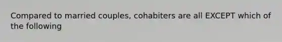 Compared to married couples, cohabiters are all EXCEPT which of the following