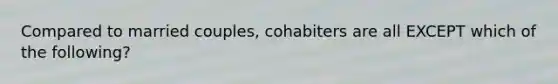 Compared to married couples, cohabiters are all EXCEPT which of the following?