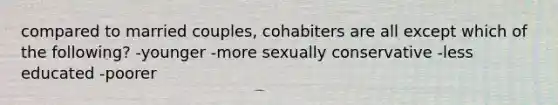 compared to married couples, cohabiters are all except which of the following? -younger -more sexually conservative -less educated -poorer