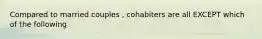 Compared to married couples , cohabiters are all EXCEPT which of the following