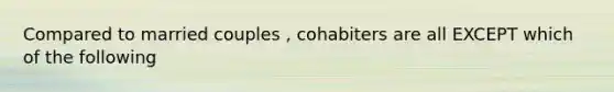 Compared to married couples , cohabiters are all EXCEPT which of the following