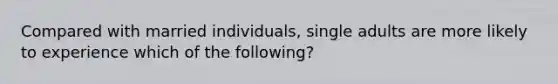 Compared with married individuals, single adults are more likely to experience which of the following?