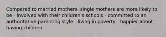 Compared to married mothers, single mothers are more likely to be - involved with their children's schools - committed to an authoritative parenting style - living in poverty - happier about having children