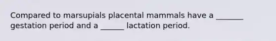 Compared to marsupials placental mammals have a _______ gestation period and a ______ lactation period.