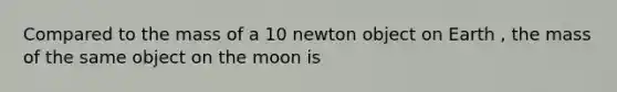 Compared to the mass of a 10 newton object on Earth , the mass of the same object on the moon is