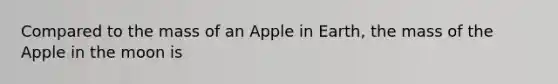 Compared to the mass of an Apple in Earth, the mass of the Apple in the moon is