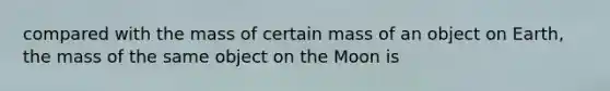 compared with the mass of certain mass of an object on Earth, the mass of the same object on the Moon is