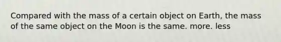 Compared with the mass of a certain object on Earth, the mass of the same object on the Moon is the same. more. less