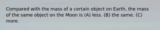 Compared with the mass of a certain object on Earth, the mass of the same object on the Moon is (A) less. (B) the same. (C) more.