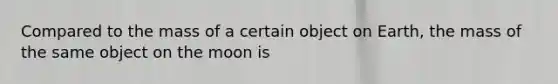 Compared to the mass of a certain object on Earth, the mass of the same object on the moon is