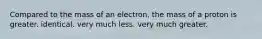 Compared to the mass of an electron, the mass of a proton is greater. identical. very much less. very much greater.