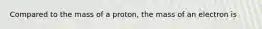 Compared to the mass of a proton, the mass of an electron is