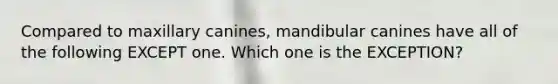 Compared to maxillary canines, mandibular canines have all of the following EXCEPT one. Which one is the EXCEPTION?