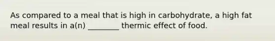 As compared to a meal that is high in carbohydrate, a high fat meal results in a(n) ________ thermic effect of food.