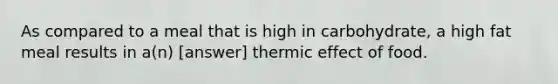 As compared to a meal that is high in carbohydrate, a high fat meal results in a(n) [answer] thermic effect of food.