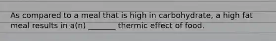 As compared to a meal that is high in carbohydrate, a high fat meal results in a(n) _______ thermic effect of food.