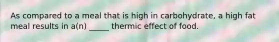 As compared to a meal that is high in carbohydrate, a high fat meal results in a(n) _____ thermic effect of food.