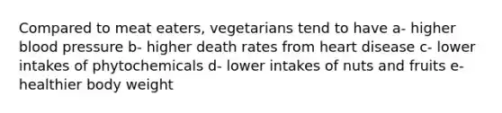 Compared to meat eaters, vegetarians tend to have a- higher blood pressure b- higher death rates from heart disease c- lower intakes of phytochemicals d- lower intakes of nuts and fruits e- healthier body weight