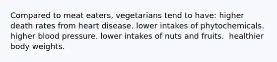 Compared to meat eaters, vegetarians tend to have:​ ​higher death rates from heart disease. ​lower intakes of phytochemicals. ​higher blood pressure. ​lower intakes of nuts and fruits. ​ healthier body weights.