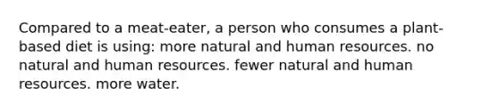 Compared to a meat-eater, a person who consumes a plant-based diet is using: more natural and human resources. no natural and human resources. fewer natural and human resources. more water.