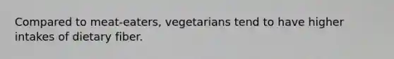 Compared to meat-eaters, vegetarians tend to have higher intakes of dietary fiber.