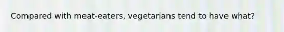 Compared with meat-eaters, vegetarians tend to have what?