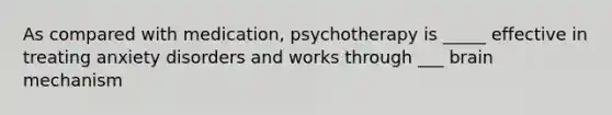 As compared with medication, psychotherapy is _____ effective in treating anxiety disorders and works through ___ brain mechanism