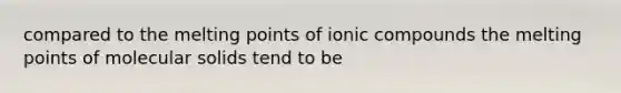 compared to the melting points of ionic compounds the melting points of molecular solids tend to be