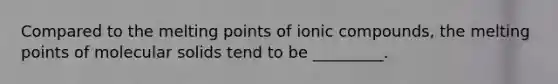 Compared to the melting points of ionic compounds, the melting points of molecular solids tend to be _________.