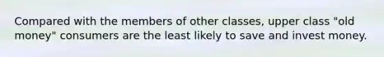 Compared with the members of other classes, upper class "old money" consumers are the least likely to save and invest money.