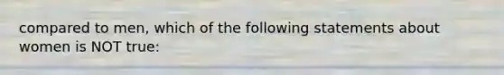 compared to men, which of the following statements about women is NOT true: