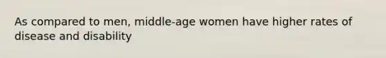 As compared to men, middle-age women have higher rates of disease and disability