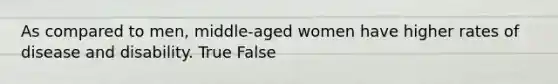 As compared to men, middle-aged women have higher rates of disease and disability. True False