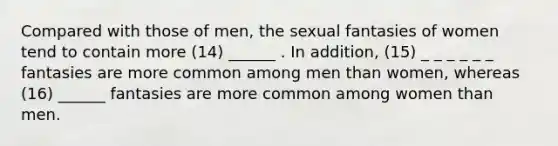 Compared with those of men, the sexual fantasies of women tend to contain more (14) ______ . In addition, (15) _ _ _ _ _ _ fantasies are more common among men than women, whereas (16) ______ fantasies are more common among women than men.