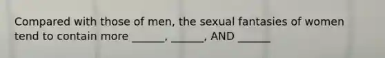 Compared with those of men, the sexual fantasies of women tend to contain more ______, ______, AND ______