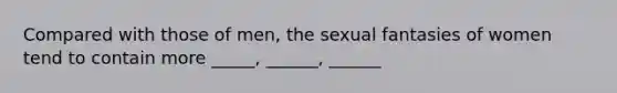 Compared with those of men, the sexual fantasies of women tend to contain more _____, ______, ______