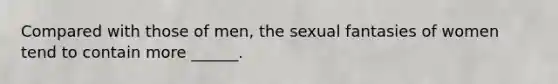 Compared with those of men, the sexual fantasies of women tend to contain more ______.