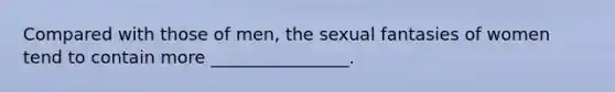 Compared with those of men, the sexual fantasies of women tend to contain more ________________.