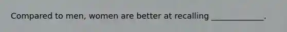Compared to men, women are better at recalling _____________.