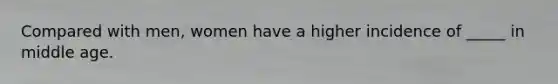 Compared with men, women have a higher incidence of _____ in middle age.