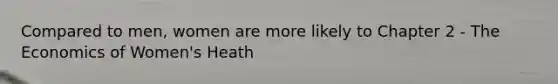 Compared to men, women are more likely to Chapter 2 - The Economics of Women's Heath