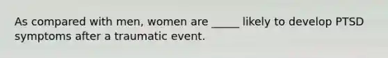 As compared with men, women are _____ likely to develop PTSD symptoms after a traumatic event.