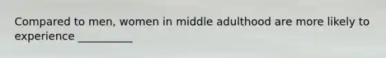 Compared to men, women in middle adulthood are more likely to experience __________