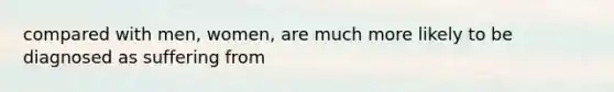 compared with men, women, are much more likely to be diagnosed as suffering from