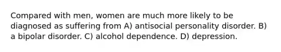 Compared with men, women are much more likely to be diagnosed as suffering from A) antisocial personality disorder. B) a bipolar disorder. C) alcohol dependence. D) depression.