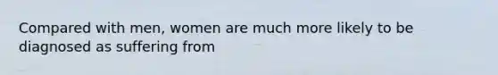 Compared with men, women are much more likely to be diagnosed as suffering from
