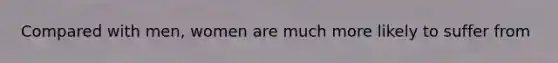 Compared with men, women are much more likely to suffer from