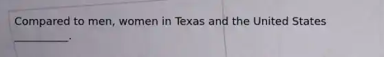 Compared to men, women in Texas and the United States __________.